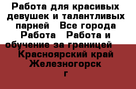 Работа для красивых девушек и талантливых парней - Все города Работа » Работа и обучение за границей   . Красноярский край,Железногорск г.